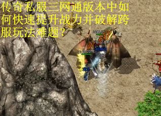 传奇私服三网通版本中如何快速提升战力并破解跨服玩法难题？