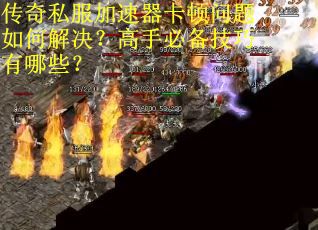 传奇私服加速器卡顿问题如何解决？高手必备技巧有哪些？