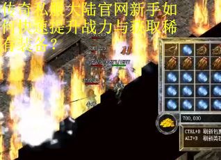 传奇私服大陆官网新手如何快速提升战力与获取稀有装备？