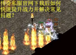 传奇私服官网下载后如何快速提升战力并解决常见问题？