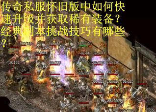传奇私服怀旧版中如何快速升级并获取稀有装备？经典副本挑战技巧有哪些？