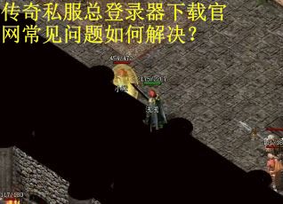 传奇私服总登录器下载官网常见问题如何解决？