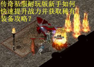 传奇私服耐玩版新手如何快速提升战力并获取稀有装备攻略？