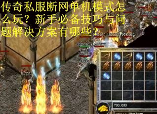 传奇私服断网单机模式怎么玩？新手必备技巧与问题解决方案有哪些？
