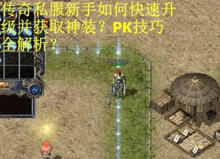 传奇私服新手如何快速升级并获取神装？PK技巧全解析？