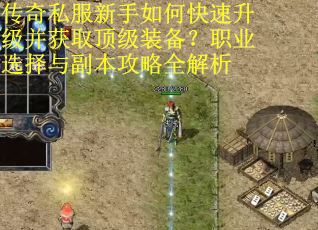 传奇私服新手如何快速升级并获取顶级装备？职业选择与副本攻略全解析