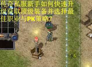 传奇私服新手如何快速升级获取顶级装备并选择最佳职业与PK策略？