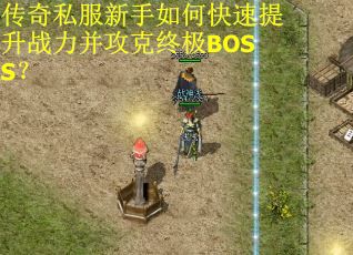 传奇私服新手如何快速提升战力并攻克终极BOSS？