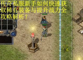 传奇私服新手如何快速获取稀有装备与提升战力全攻略解析? 传奇私服新手如何快速获取稀有装备与提升战力全攻略解析?