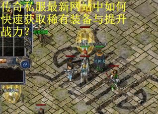 传奇私服最新网站中如何快速获取稀有装备与提升战力? 传奇私服最新网站中如何快速获取稀有装备与提升战力?