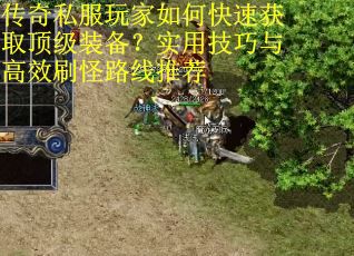 传奇私服玩家如何快速获取顶级装备?实用技巧与高效刷怪路线推荐 传奇私服玩家如何快速获取顶级装备?实用技巧与高效刷怪路线推荐