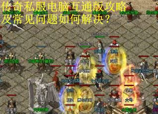 传奇私服电脑互通版攻略及常见问题如何解决? 传奇私服电脑互通版攻略及常见问题如何解决?