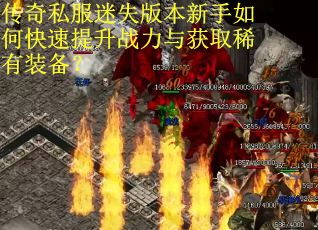 传奇私服迷失版本新手如何快速提升战力与获取稀有装备? 传奇私服迷失版本新手如何快速提升战力与获取稀有装备?