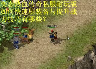 变态热血传奇私服耐玩版如何快速刷装备与提升战力技巧有哪些? 变态热血传奇私服耐玩版如何快速刷装备与提升战力技巧有哪些?