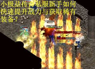 小极品传奇私服新手如何快速提升战力与获取稀有装备？