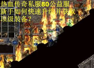 热血传奇私服80公益服新手如何快速升级并获取顶级装备? 热血传奇私服80公益服新手如何快速升级并获取顶级装备?