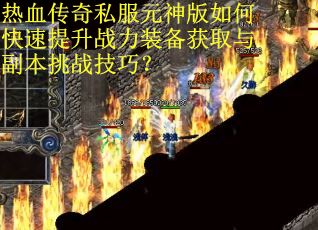 热血传奇私服元神版如何快速提升战力装备获取与副本挑战技巧? 热血传奇私服元神版如何快速提升战力装备获取与副本挑战技巧?