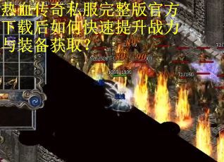 热血传奇私服完整版官方下载后如何快速提升战力与装备获取？