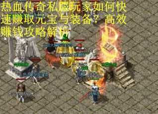 热血传奇私服玩家如何快速赚取元宝与装备?高效赚钱攻略解析 热血传奇私服玩家如何快速赚取元宝与装备?高效赚钱攻略解析