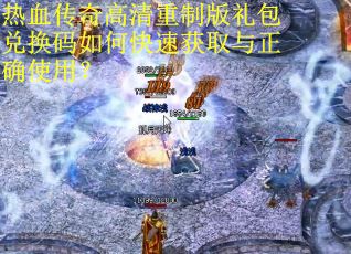 热血传奇高清重制版礼包兑换码如何快速获取与正确使用？