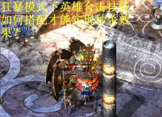 狂暴模式下英雄合击技能如何搭配才能实现秒杀效果？