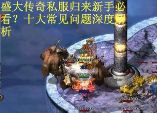 盛大传奇私服归来新手必看？十大常见问题深度解析