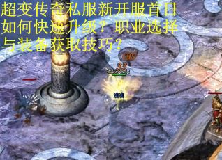 超变传奇私服新开服首日如何快速升级?职业选择与装备获取技巧? 超变传奇私服新开服首日如何快速升级?职业选择与装备获取技巧?