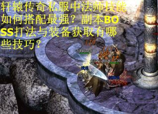 轩辕传奇私服中法师技能如何搭配最强?副本BOSS打法与装备获取有哪些技巧? 轩辕传奇私服中法师技能如何搭配最强?副本BOSS打法与装备获取有哪些技巧?