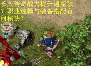 长久传奇战力提升遇瓶颈？职业选择与装备搭配有何秘诀？