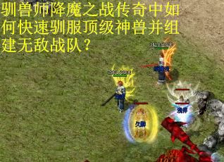 驯兽师降魔之战传奇中如何快速驯服顶级神兽并组建无敌战队? 驯兽师降魔之战传奇中如何快速驯服顶级神兽并组建无敌战队?