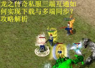 龙之传奇私服三端互通如何实现下载与多端同步？攻略解析