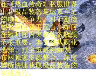 在《热血传奇》私服世界中，极品装备是玩家立足的核心竞争力。对于刚接触私服的新手而言，如何在短时间内突破装备瓶颈至关重要。本文将从职业选择、打宝策略到SF发布网独家资源整合，深度解析快速获取极品装备的实战技巧。