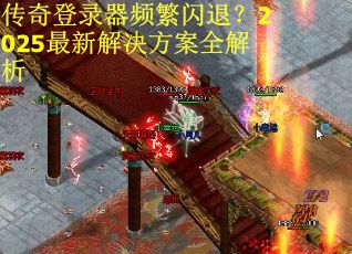 传奇登录器频繁闪退？2025最新解决方案全解析