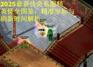 2025最新传奇私服精英怪全图鉴：精准坐标与刷新时间解析