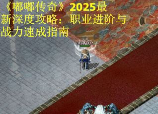 《嘟嘟传奇》2025最新深度攻略：职业进阶与战力速成指南