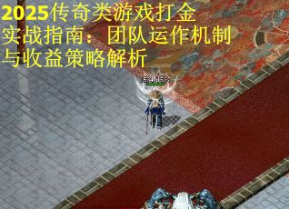 2025传奇类游戏打金实战指南：团队运作机制与收益策略解析
