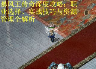 暴风王传奇深度攻略：职业选择、实战技巧与资源管理全解析