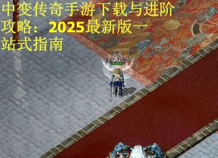 中变传奇手游下载与进阶攻略：2025最新版一站式指南