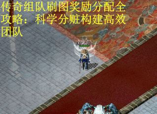 传奇组队刷图奖励分配全攻略：科学分赃构建高效团队