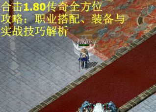 合击1.80传奇全方位攻略：职业搭配、装备与实战技巧解析
