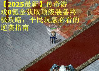 【2025最新】传奇游戏0氪金获取顶级装备终极攻略：平民玩家必看的逆袭指南