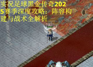 实况足球黑金传奇2025赛季深度攻略：阵容构建与战术全解析
