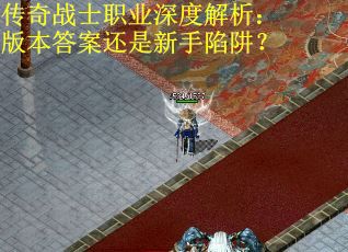 传奇战士职业深度解析：版本答案还是新手陷阱？