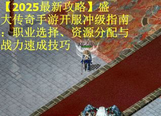 【2025最新攻略】盛大传奇手游开服冲级指南：职业选择、资源分配与战力速成技巧