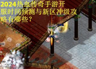 2024热血传奇手游开服时间预测与新区冲级攻略有哪些？