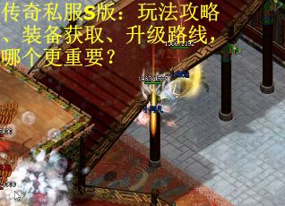 传奇私服S版：玩法攻略、装备获取、升级路线，哪个更重要？