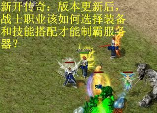新开传奇：版本更新后，战士职业该如何选择装备和技能搭配才能制霸服务器？