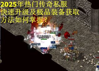 2025年热门传奇私服快速升级及极品装备获取方法如何掌握？