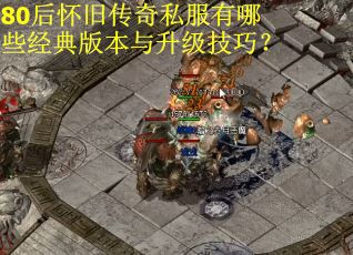 80后怀旧传奇私服有哪些经典版本与升级技巧？