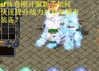 sf传奇刚开服新手如何快速提升战力并获取稀有装备？